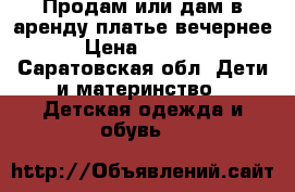 Продам или дам в аренду платье вечернее › Цена ­ 6 000 - Саратовская обл. Дети и материнство » Детская одежда и обувь   